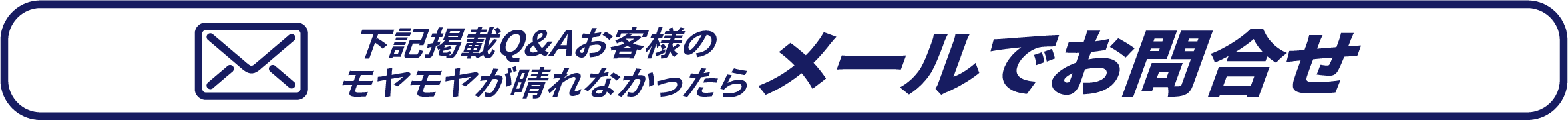 下記掲載Q&Aお客様のモヤモヤが晴れなかったらメールでお問合せ