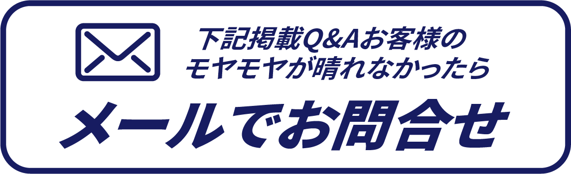 下記掲載Q&Aお客様のモヤモヤが晴れなかったらメールでお問合せ